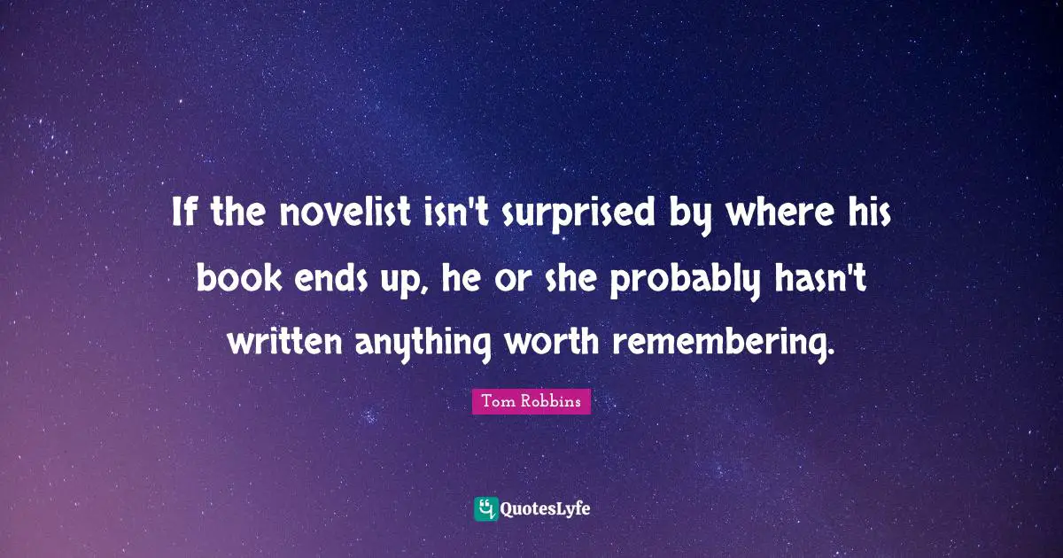 If the novelist isn't surprised by where his book ends up, he or she probably hasn't written anything worth remembering.