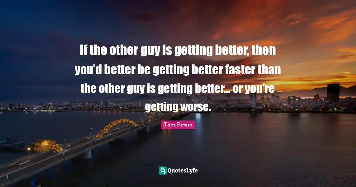 If the other guy is getting better, then you'd better be getting better faster than the other guy is getting better... or you're getting worse.