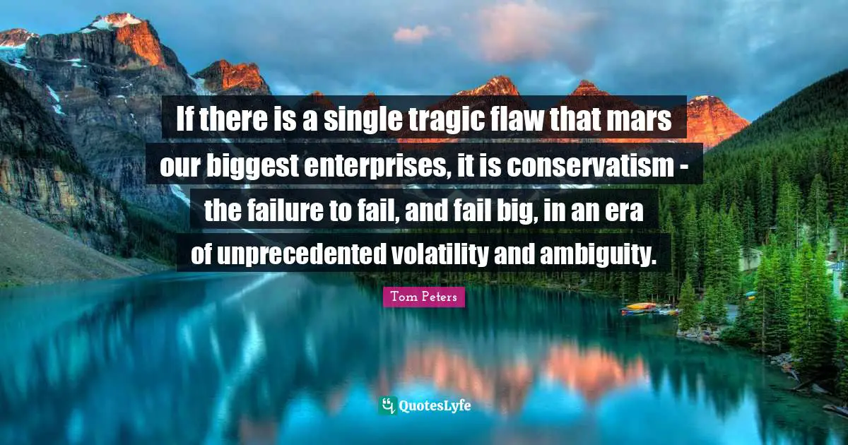 If there is a single tragic flaw that mars our biggest enterprises, it is conservatism - the failure to fail, and fail big, in an era of unprecedented volatility and ambiguity.