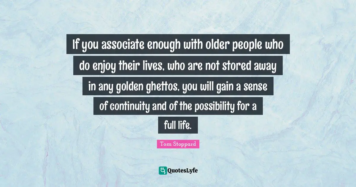 Tom Stoppard Quotes: "If you associate enough with older people who do enjoy their lives, who are not stored away in any golden ghettos, you will gain a sense of continuity and of the possibility for a full life."