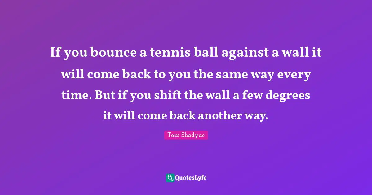 If you bounce a tennis ball against a wall it will come back to you the same way every time. But if you shift the wall a few degrees it will come back another way.