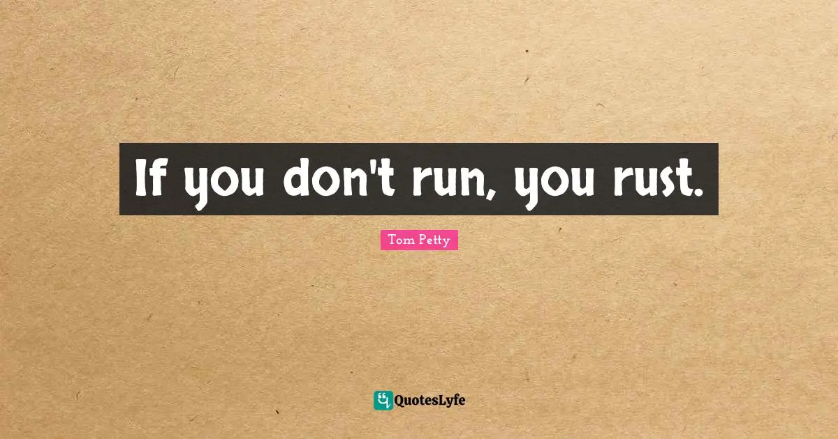 Tom Petty Quotes: "If you don't run, you rust."