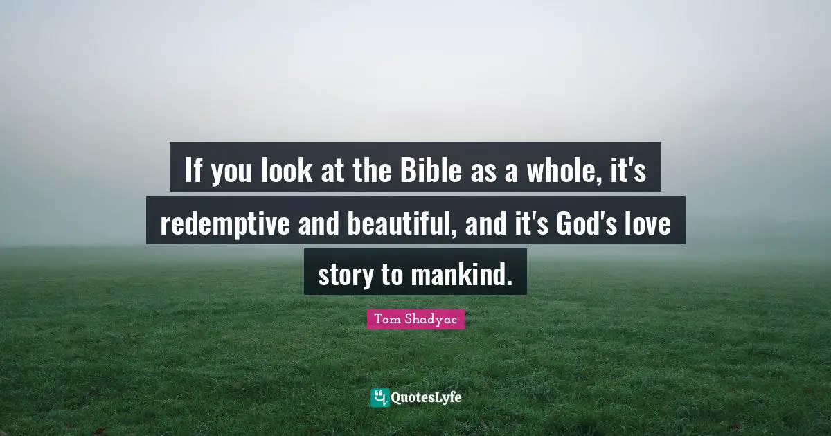 If you look at the Bible as a whole, it's redemptive and beautiful, and it's God's love story to mankind.