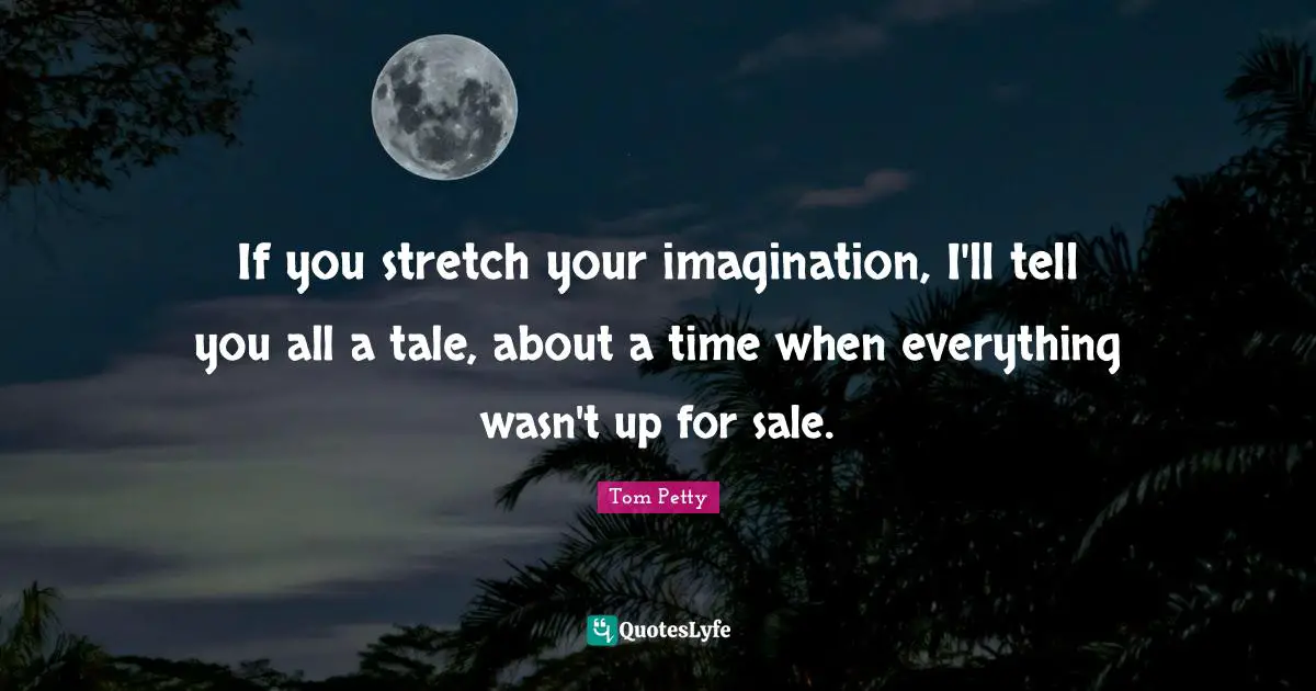 Tom Petty Quotes: "If you stretch your imagination, I'll tell you all a tale, about a time when everything wasn't up for sale."