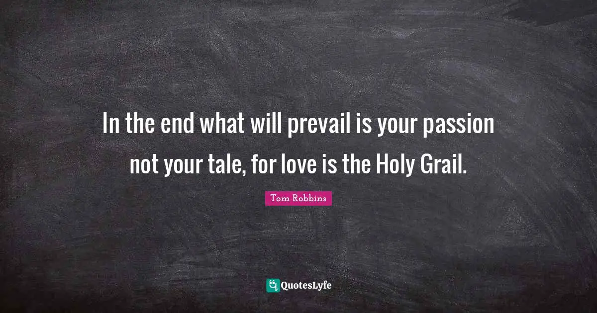 In the end what will prevail is your passion not your tale, for love is the Holy Grail.