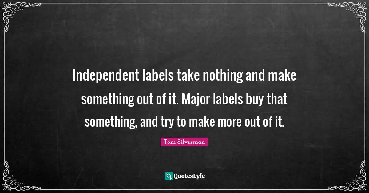 Independent labels take nothing and make something out of it. Major labels buy that something, and try to make more out of it.