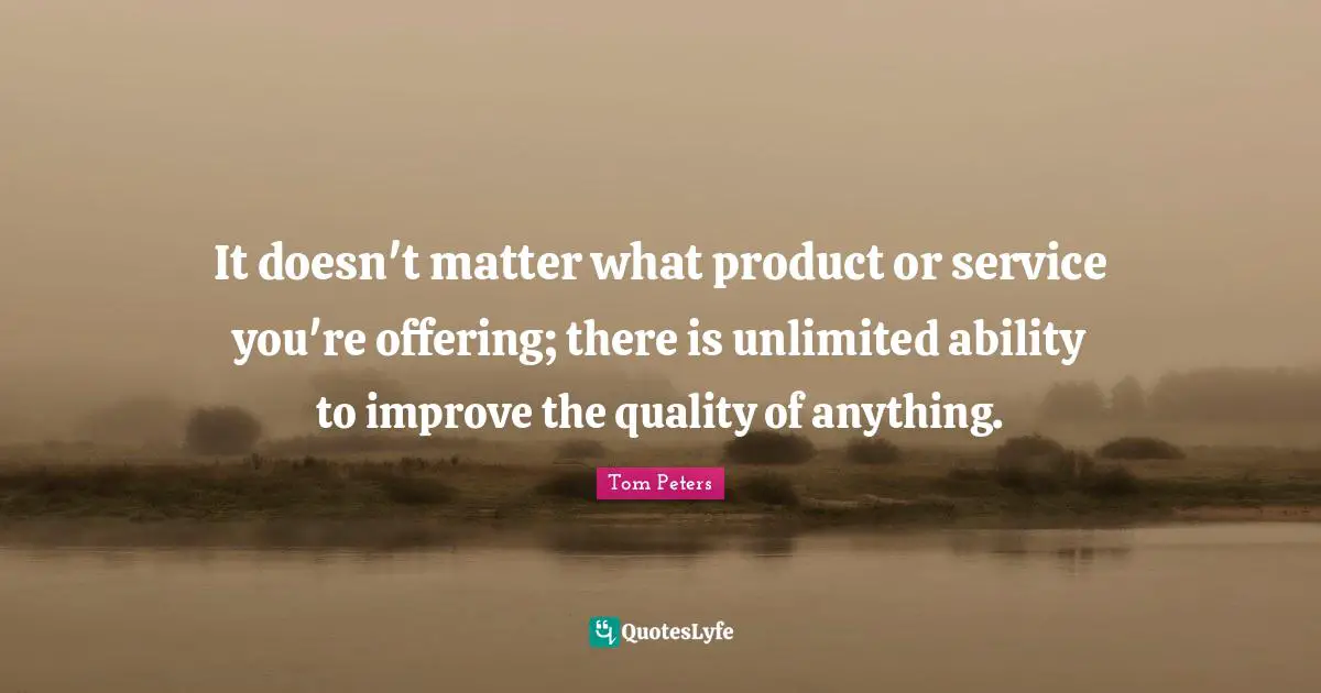 It doesn't matter what product or service you're offering; there is unlimited ability to improve the quality of anything.