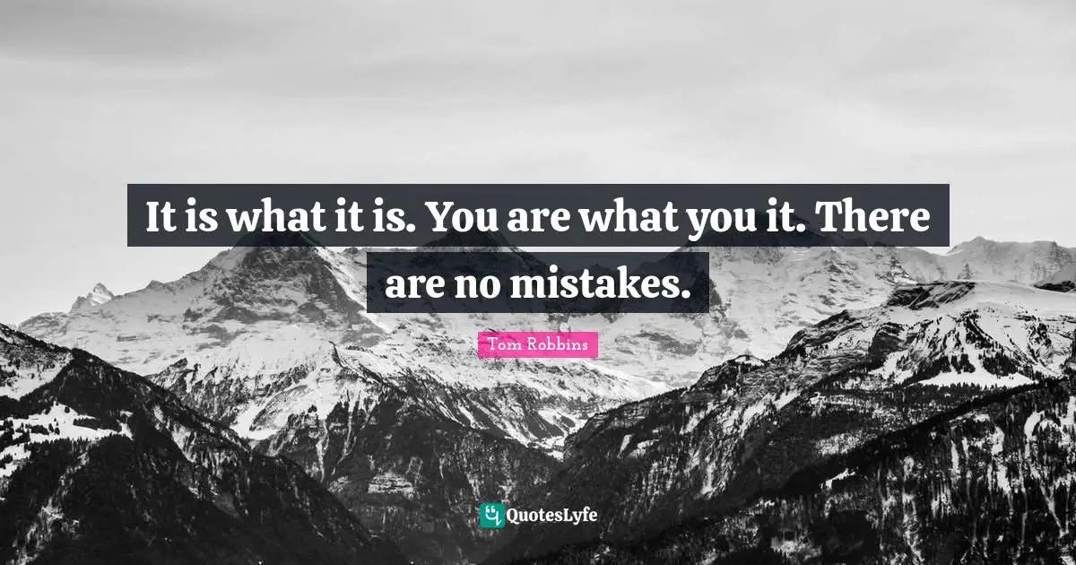 It is what it is. You are what you it. There are no mistakes.