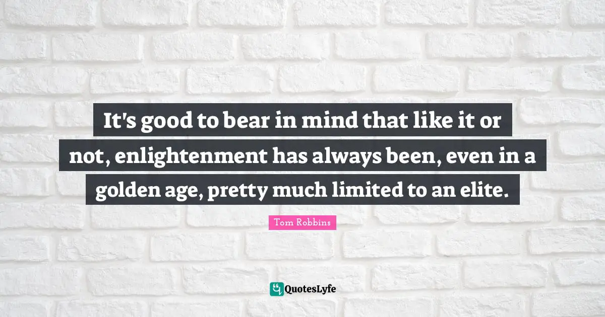 It's good to bear in mind that like it or not, enlightenment has always been, even in a golden age, pretty much limited to an elite.