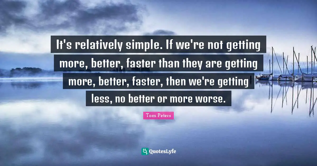 It's relatively simple. If we're not getting more, better, faster than they are getting more, better, faster, then we're getting less, no better or more worse.