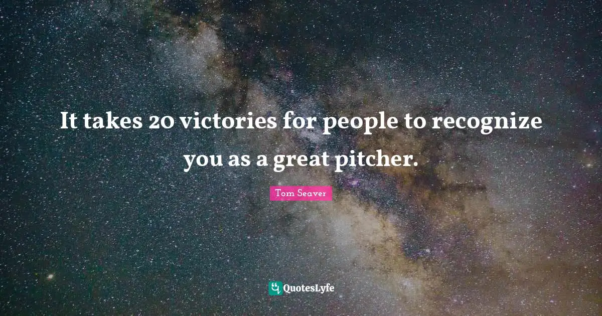 It takes 20 victories for people to recognize you as a great pitcher.