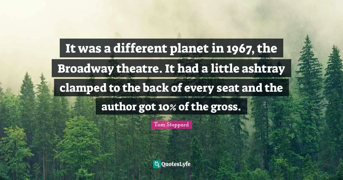 It was a different planet in 1967, the Broadway theatre. It had a little ashtray clamped to the back of every seat and the author got 10% of the gross.