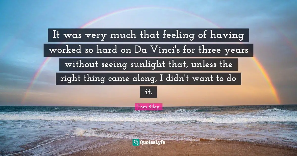 It was very much that feeling of having worked so hard on Da Vinci's for three years without seeing sunlight that, unless the right thing came along, I didn't want to do it.