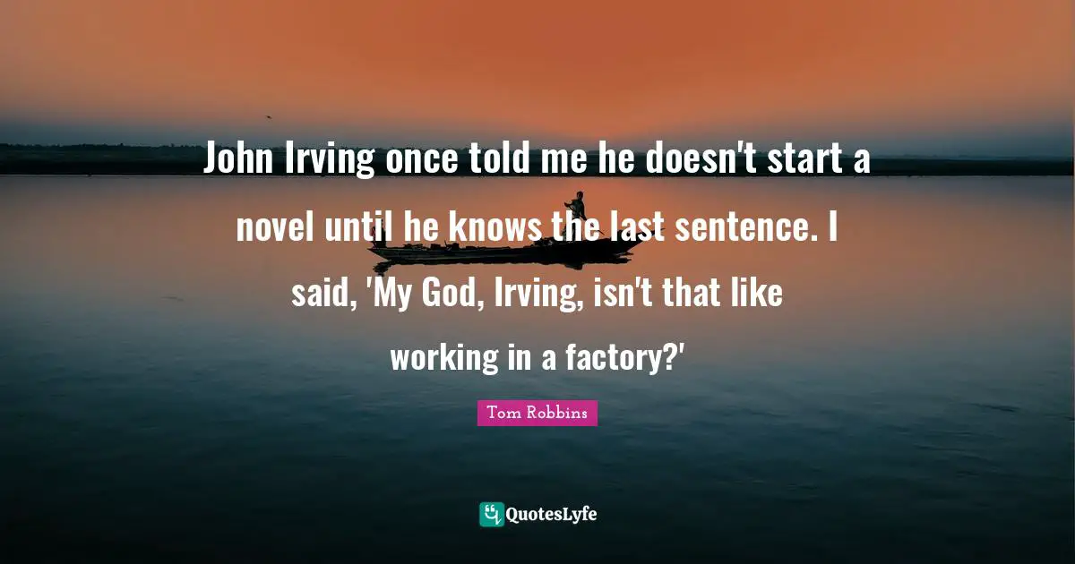 John Irving once told me he doesn't start a novel until he knows the last sentence. I said, 'My God, Irving, isn't that like working in a factory?'