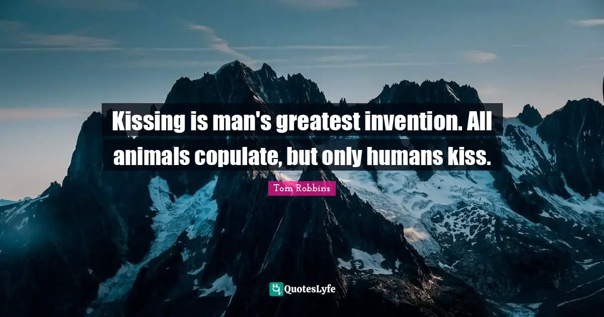 Kissing is man's greatest invention. All animals copulate, but only humans kiss.