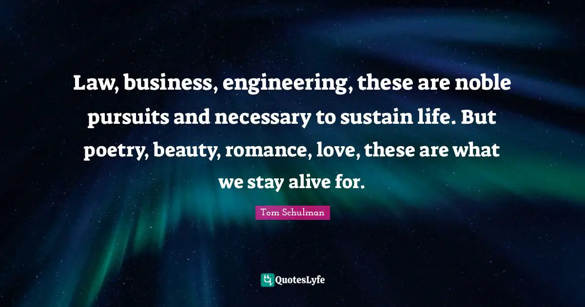 Law, business, engineering, these are noble pursuits and necessary to sustain life. But poetry, beauty, romance, love, these are what we stay alive for.