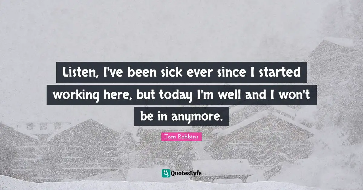 Listen, I've been sick ever since I started working here, but today I'm well and I won't be in anymore.