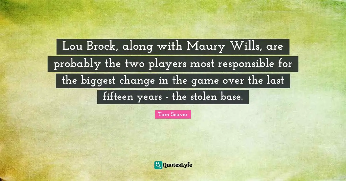 Lou Brock, along with Maury Wills, are probably the two players most responsible for the biggest change in the game over the last fifteen years - the stolen base.