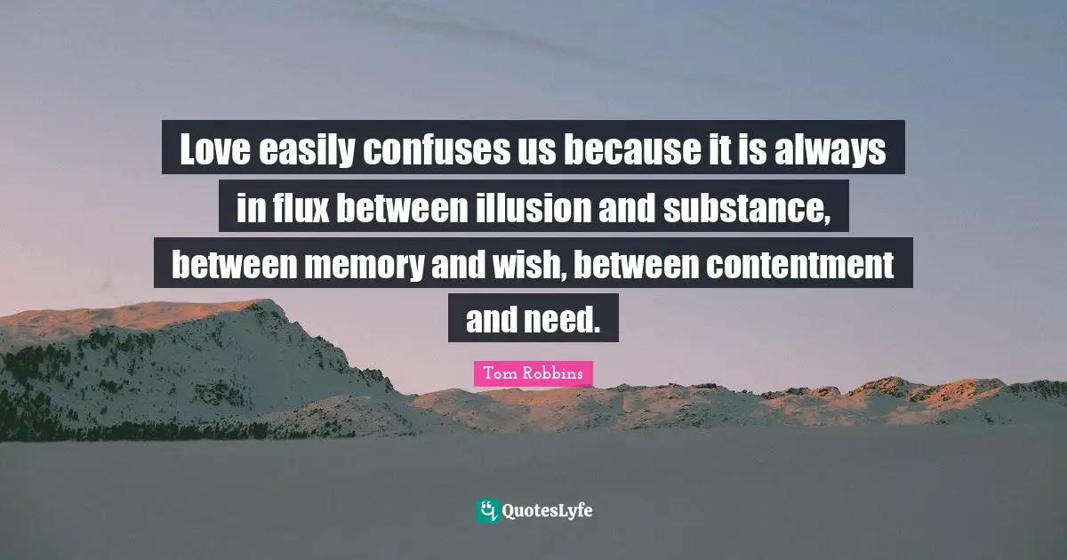 Tom Robbins Quotes: "Love easily confuses us because it is always in flux between illusion and substance, between memory and wish, between contentment and need."