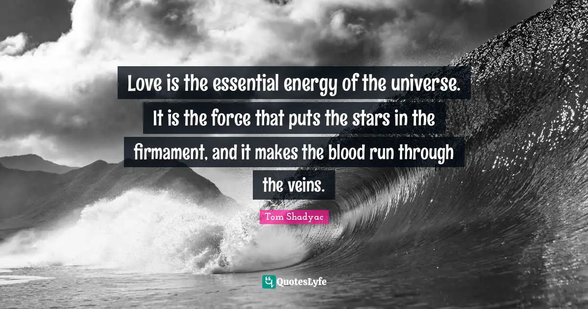 Love is the essential energy of the universe. It is the force that puts the stars in the firmament, and it makes the blood run through the veins.