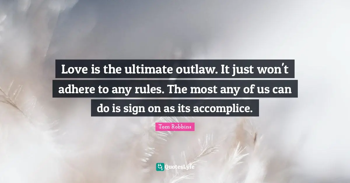 Tom Robbins Quotes: "Love is the ultimate outlaw. It just won't adhere to any rules. The most any of us can do is sign on as its accomplice."