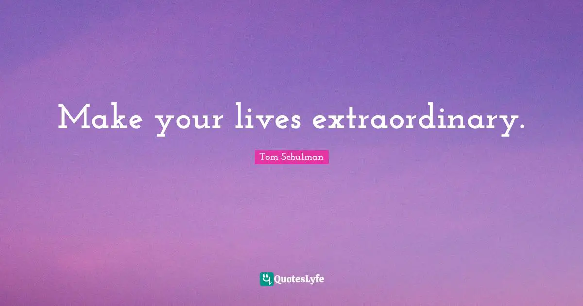 Make your lives extraordinary.