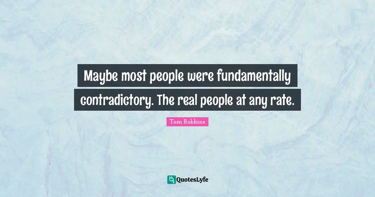 Maybe most people were fundamentally contradictory. The real people at any rate.