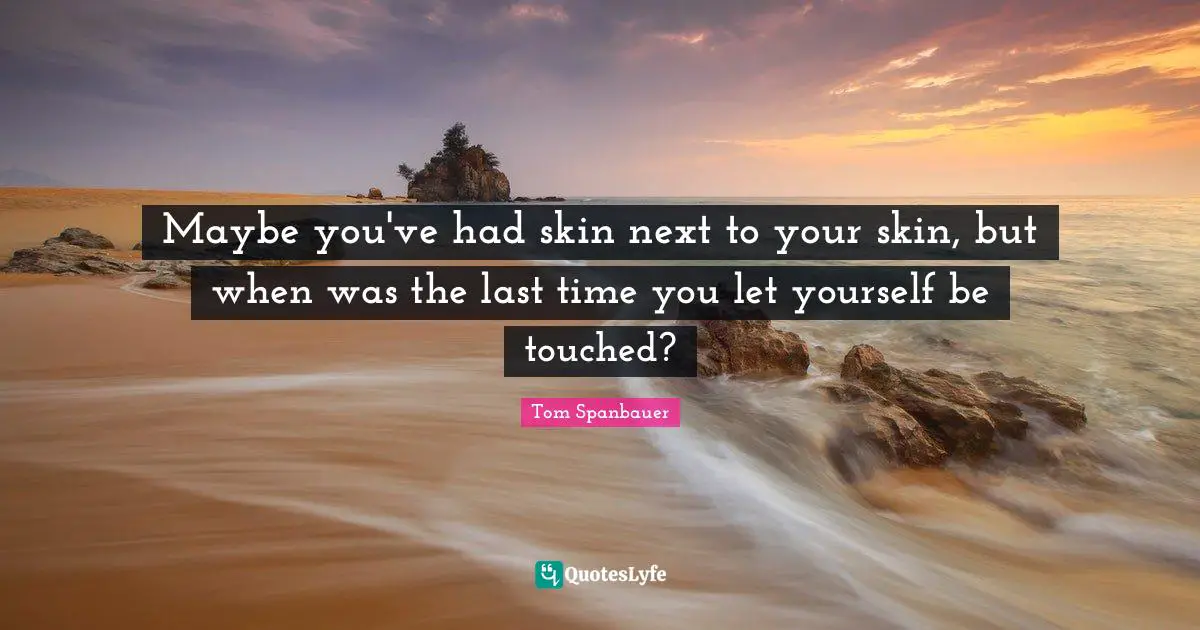Maybe you've had skin next to your skin, but when was the last time you let yourself be touched?
