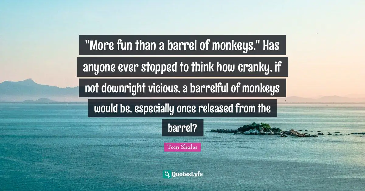 Vicious Quotes: ""More fun than a barrel of monkeys." Has anyone ever stopped to think how cranky, if not downright vicious, a barrelful of monkeys would be, especially once released from the barrel?"