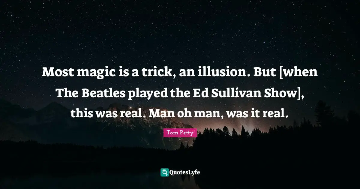 Most magic is a trick, an illusion. But [when The Beatles played the Ed Sullivan Show], this was real. Man oh man, was it real.
