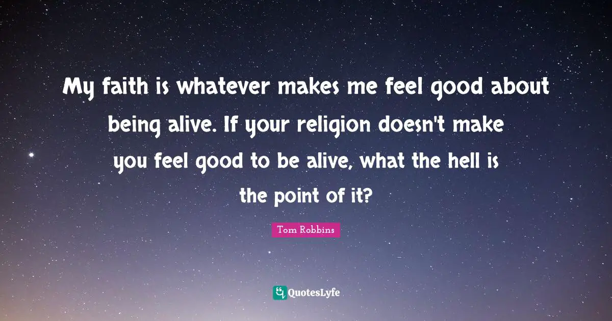 My faith is whatever makes me feel good about being alive. If your religion doesn't make you feel good to be alive, what the hell is the point of it?