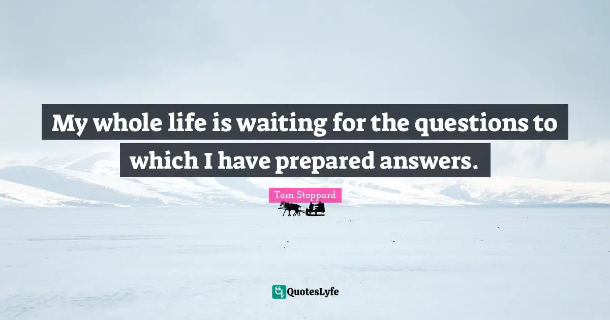 Tom Stoppard Quotes: "My whole life is waiting for the questions to which I have prepared answers."