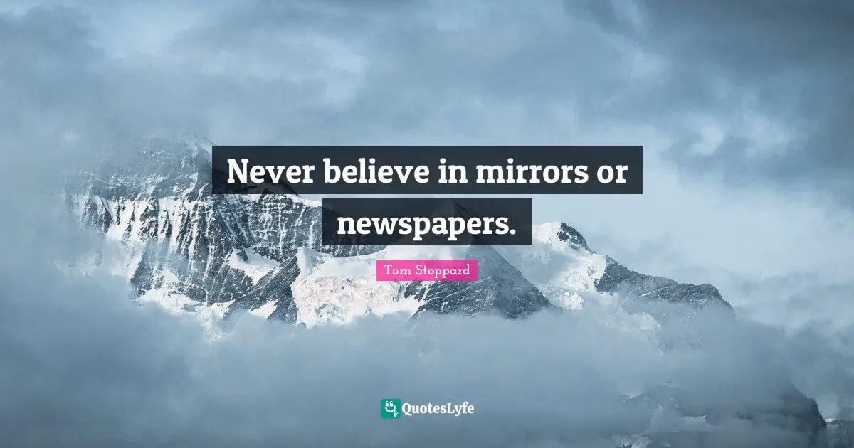 Never believe in mirrors or newspapers.