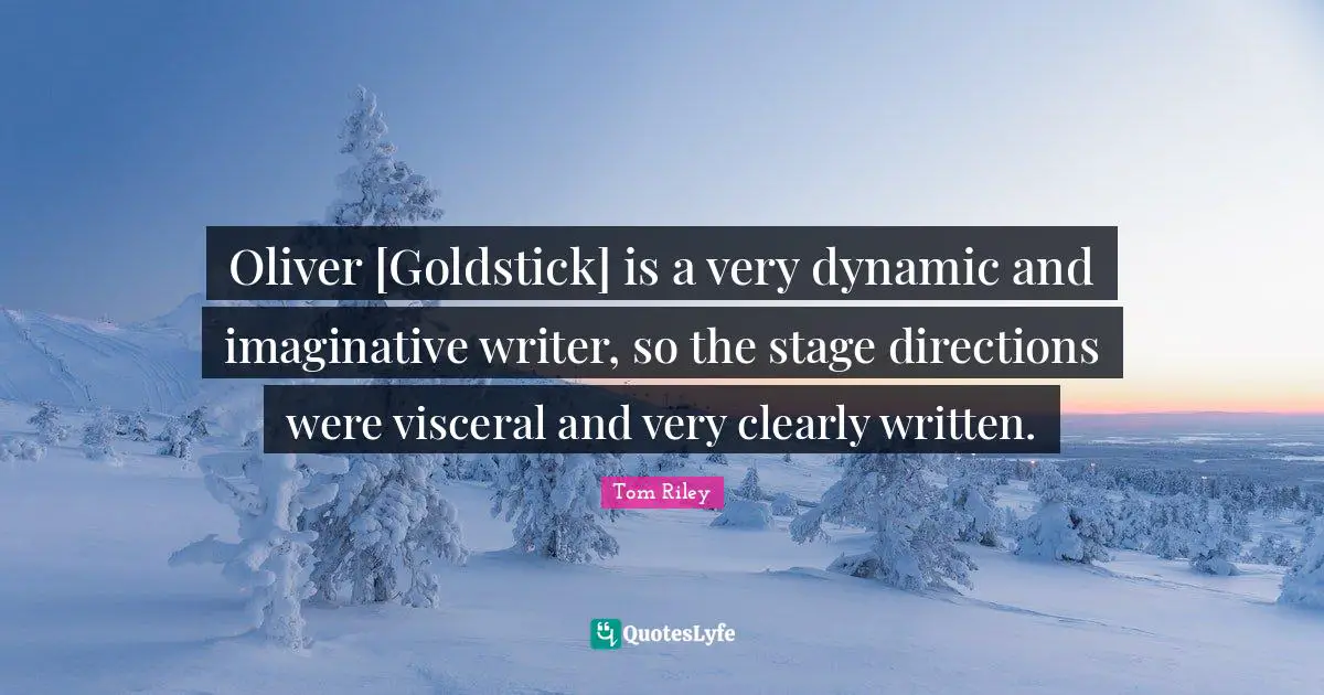 Oliver [Goldstick] is a very dynamic and imaginative writer, so the stage directions were visceral and very clearly written.