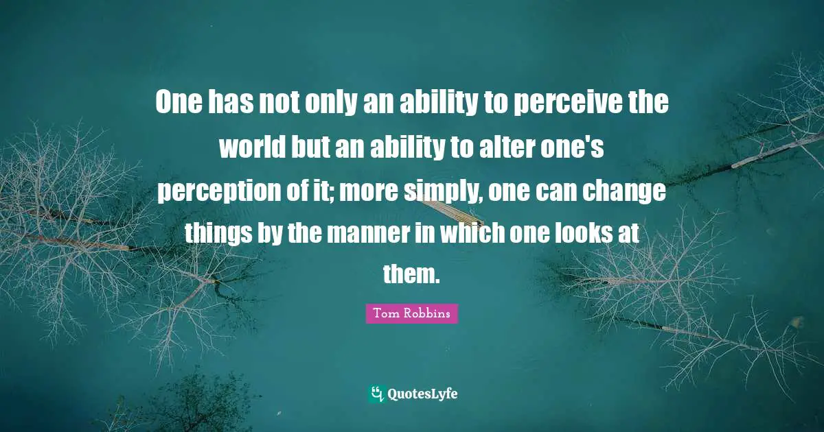One has not only an ability to perceive the world but an ability to alter one's perception of it; more simply, one can change things by the manner in which one looks at them.