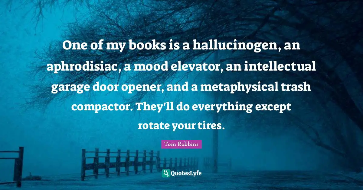 One of my books is a hallucinogen, an aphrodisiac, a mood elevator, an intellectual garage door opener, and a metaphysical trash compactor. They'll do everything except rotate your tires.