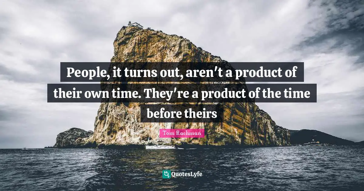 People, it turns out, aren't a product of their own time. They're a product of the time before theirs