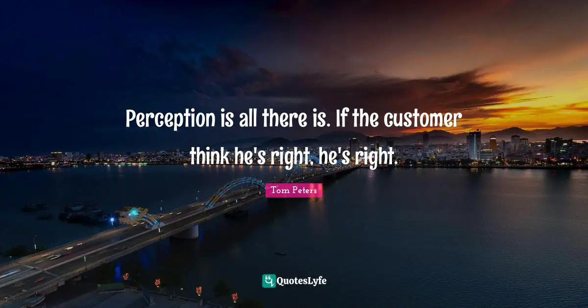 Perception is all there is. If the customer think he's right, he's right.