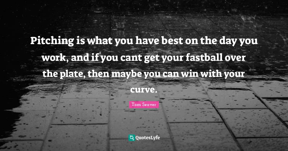 Pitching is what you have best on the day you work, and if you cant get your fastball over the plate, then maybe you can win with your curve.