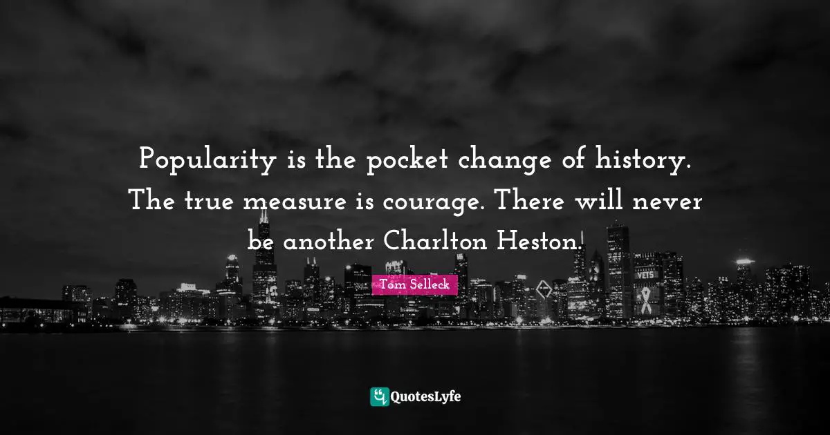 Popularity is the pocket change of history. The true measure is courage. There will never be another Charlton Heston.