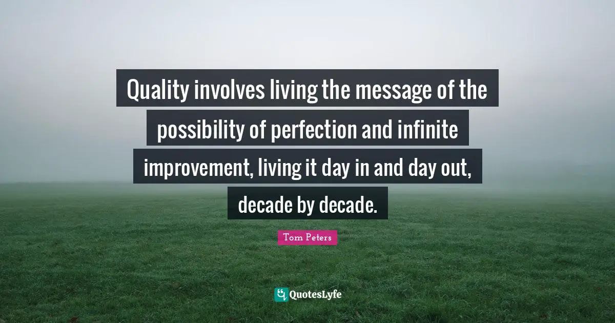 Quality involves living the message of the possibility of perfection and infinite improvement, living it day in and day out, decade by decade.