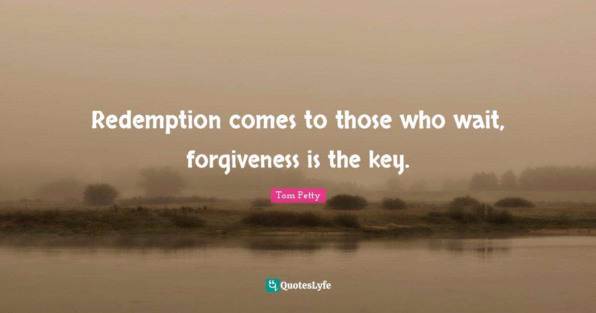 Tom Petty Quotes: "Redemption comes to those who wait, forgiveness is the key."