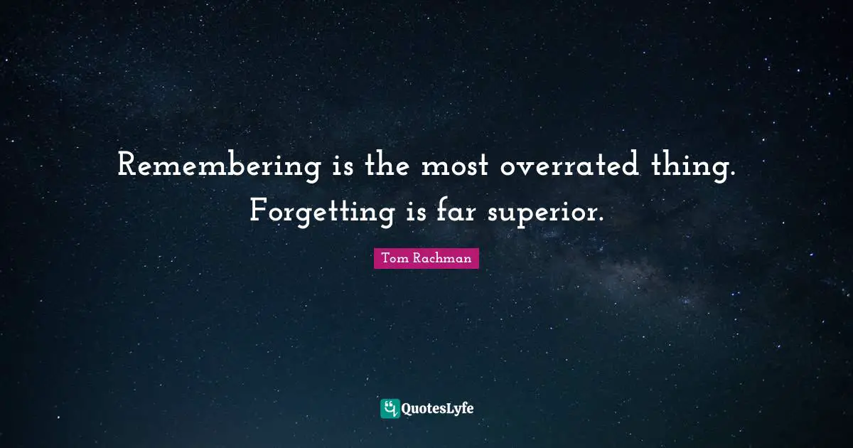 Remembering is the most overrated thing. Forgetting is far superior.
