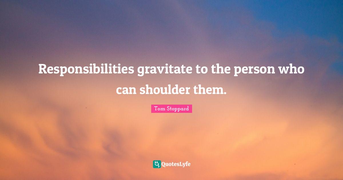 Tom Stoppard Quotes: "Responsibilities gravitate to the person who can shoulder them."