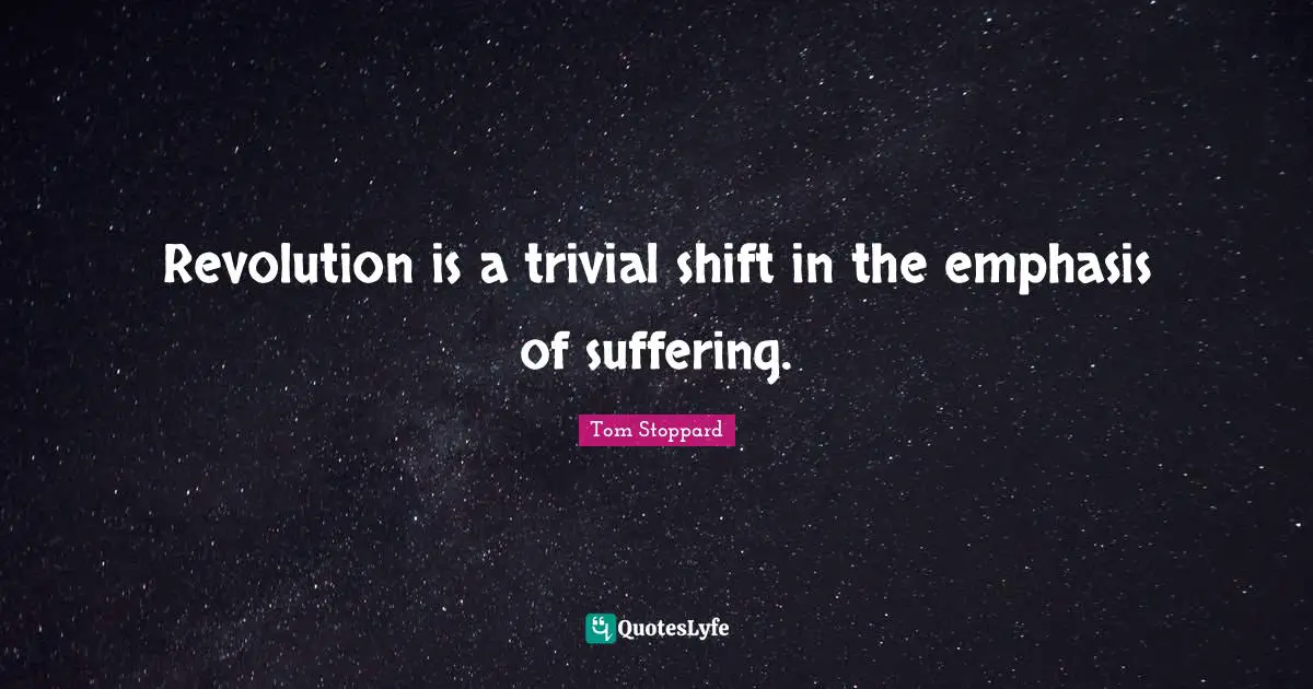 Tom Stoppard Quotes: "Revolution is a trivial shift in the emphasis of suffering."