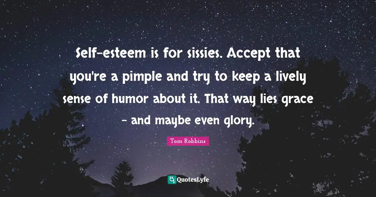 Self-esteem is for sissies. Accept that you're a pimple and try to keep a lively sense of humor about it. That way lies grace - and maybe even glory.