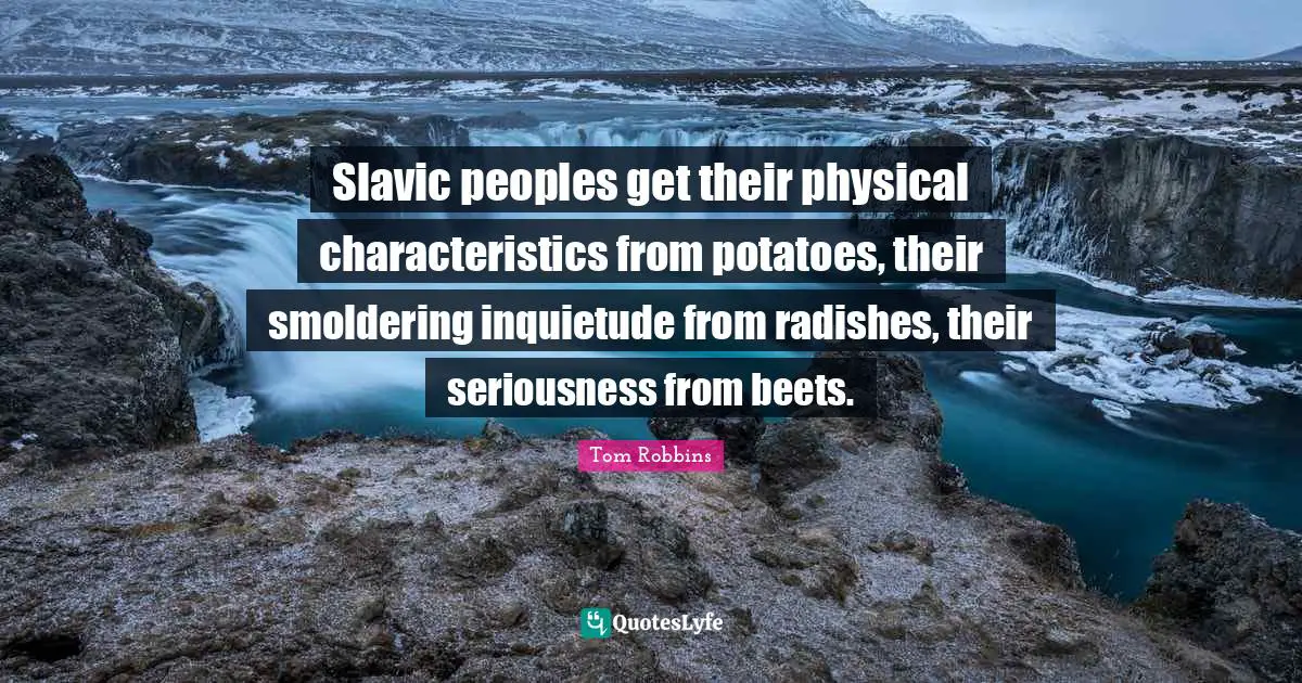 Slavic peoples get their physical characteristics from potatoes, their smoldering inquietude from radishes, their seriousness from beets.