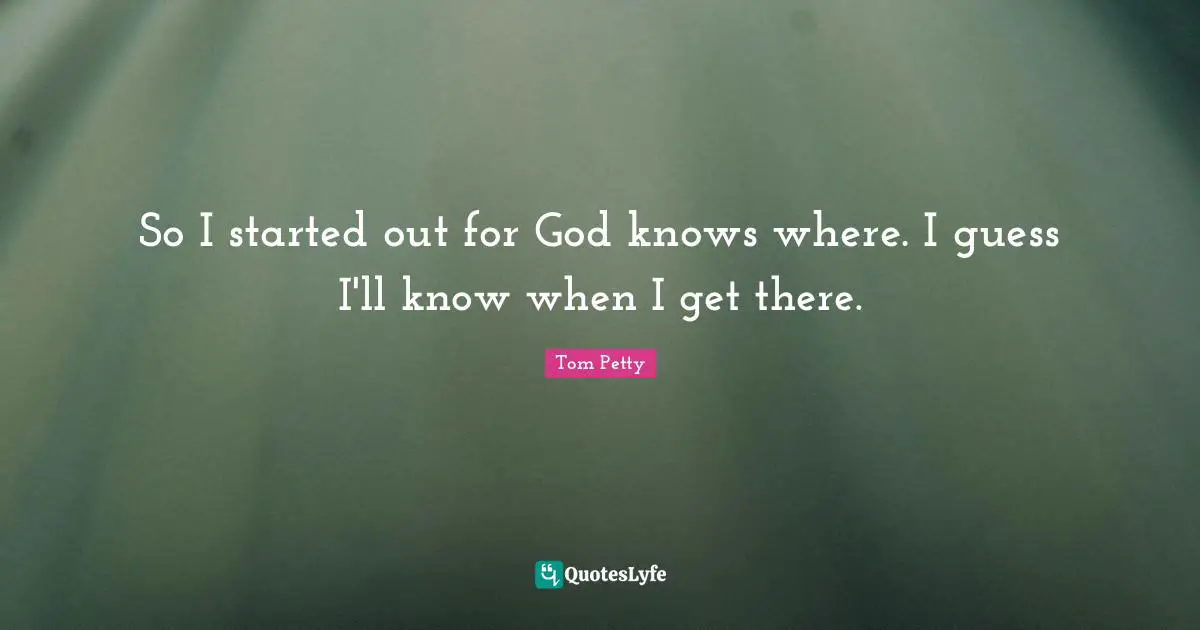 Tom Petty Quotes: "So I started out for God knows where. I guess I'll know when I get there."
