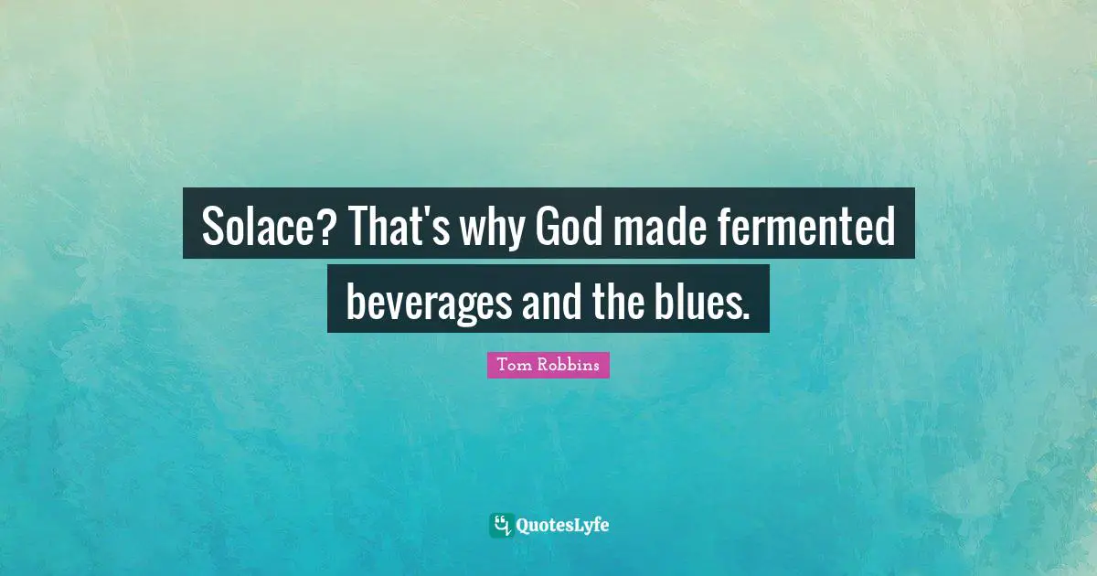 Solace? That's why God made fermented beverages and the blues.
