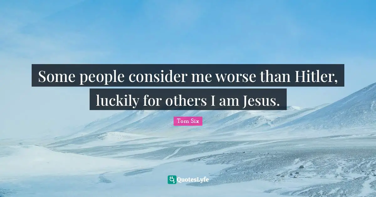 Some people consider me worse than Hitler, luckily for others I am Jesus.